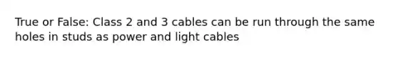 True or False: Class 2 and 3 cables can be run through the same holes in studs as power and light cables