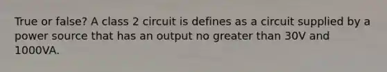 True or false? A class 2 circuit is defines as a circuit supplied by a power source that has an output no greater than 30V and 1000VA.