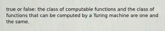 true or false: the class of computable functions and the class of functions that can be computed by a Turing machine are one and the same.