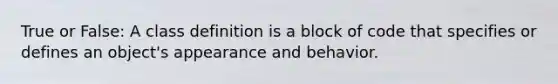 True or False: A class definition is a block of code that specifies or defines an object's appearance and behavior.