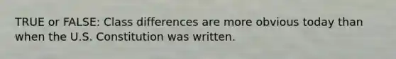 TRUE or FALSE: Class differences are more obvious today than when the U.S. Constitution was written.