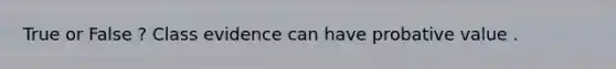 True or False ? Class evidence can have probative value .