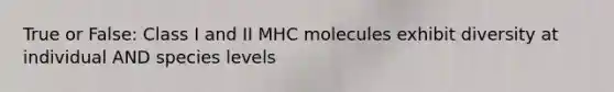 True or False: Class I and II MHC molecules exhibit diversity at individual AND species levels