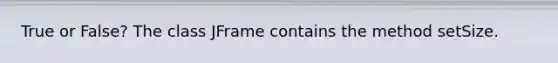True or False? The class JFrame contains the method setSize.