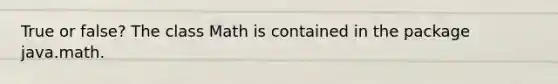 True or false? The class Math is contained in the package java.math.