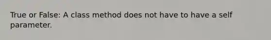 True or False: A class method does not have to have a self parameter.