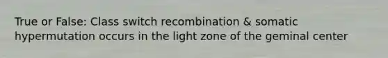 True or False: Class switch recombination & somatic hypermutation occurs in the light zone of the geminal center