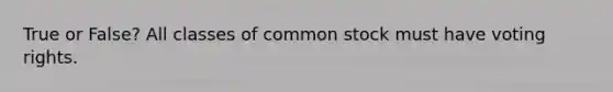 True or False? All classes of common stock must have voting rights.