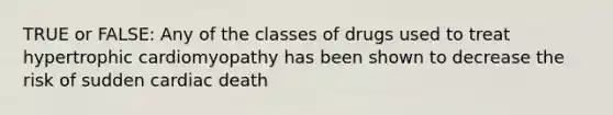 TRUE or FALSE: Any of the classes of drugs used to treat hypertrophic cardiomyopathy has been shown to decrease the risk of sudden cardiac death