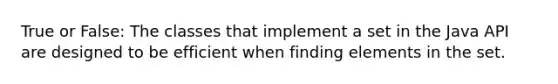 True or False: The classes that implement a set in the Java API are designed to be efficient when finding elements in the set.