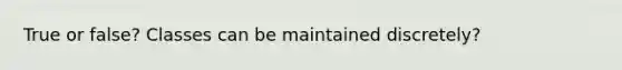 True or false? Classes can be maintained discretely?