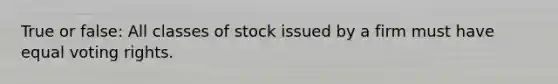 True or false: All classes of stock issued by a firm must have equal voting rights.