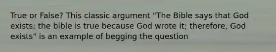 True or False? This classic argument "The Bible says that God exists; the bible is true because God wrote it; therefore, God exists" is an example of begging the question