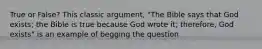 True or False? This classic argument, "The Bible says that God exists; the Bible is true because God wrote it; therefore, God exists" is an example of begging the question