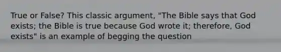 True or False? This classic argument, "The Bible says that God exists; the Bible is true because God wrote it; therefore, God exists" is an example of begging the question