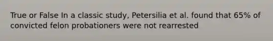 True or False In a classic study, Petersilia et al. found that 65% of convicted felon probationers were not rearrested