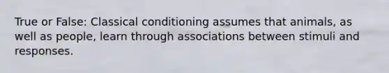 True or False: Classical conditioning assumes that animals, as well as people, learn through associations between stimuli and responses.