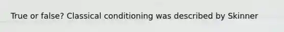 True or false? Classical conditioning was described by Skinner
