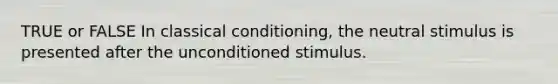 TRUE or FALSE In classical conditioning, the neutral stimulus is presented after the unconditioned stimulus.