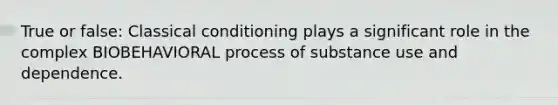 True or false: Classical conditioning plays a significant role in the complex BIOBEHAVIORAL process of substance use and dependence.