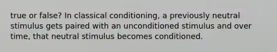 true or false? In classical conditioning, a previously neutral stimulus gets paired with an unconditioned stimulus and over time, that neutral stimulus becomes conditioned.