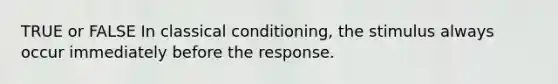 TRUE or FALSE In classical conditioning, the stimulus always occur immediately before the response.