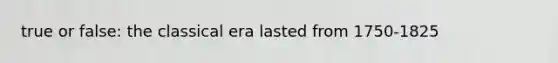 true or false: the classical era lasted from 1750-1825