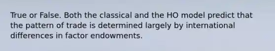 True or False. Both the classical and the HO model predict that the pattern of trade is determined largely by international differences in factor endowments.