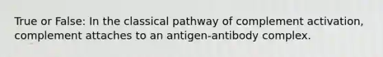 True or False: In the classical pathway of complement activation, complement attaches to an antigen-antibody complex.