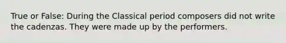 True or False: During the Classical period composers did not write the cadenzas. They were made up by the performers.