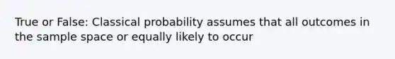 True or False: Classical probability assumes that all outcomes in the sample space or equally likely to occur