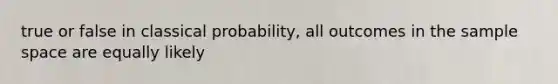 true or false in classical probability, all outcomes in the sample space are equally likely