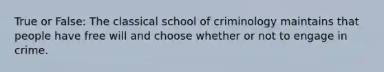 True or False: The classical school of criminology maintains that people have free will and choose whether or not to engage in crime.