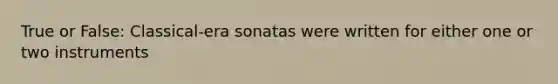 True or False: Classical-era sonatas were written for either one or two instruments