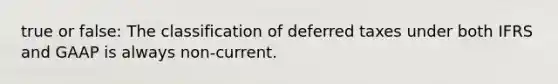 true or false: The classification of deferred taxes under both IFRS and GAAP is always non-current.