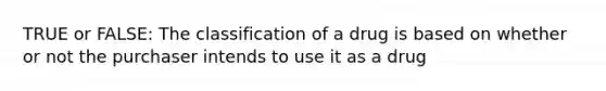 TRUE or FALSE: The classification of a drug is based on whether or not the purchaser intends to use it as a drug