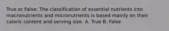 True or False: The classification of essential nutrients into macronutrients and micronutrients is based mainly on their caloric content and serving size. A. True B. False