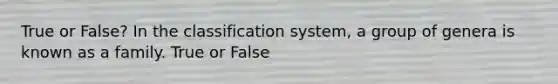 True or False? In the classification system, a group of genera is known as a family. True or False