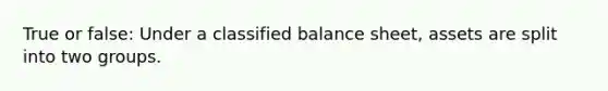 True or false: Under a classified balance sheet, assets are split into two groups.