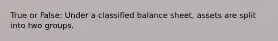 True or False: Under a classified balance sheet, assets are split into two groups.