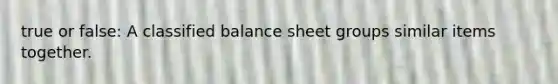 true or false: A classified balance sheet groups similar items together.