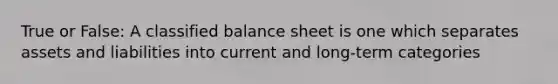 True or False: A classified balance sheet is one which separates assets and liabilities into current and long-term categories