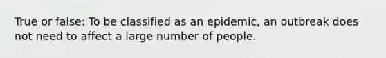 True or false: To be classified as an epidemic, an outbreak does not need to affect a large number of people.