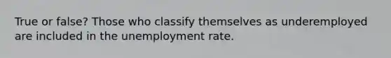 True or false? Those who classify themselves as underemployed are included in the unemployment rate.