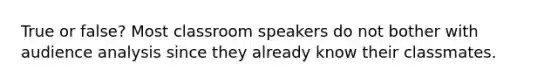 True or false? Most classroom speakers do not bother with audience analysis since they already know their classmates.