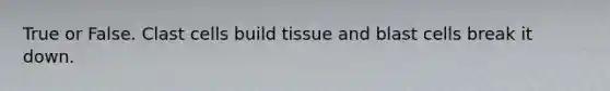 True or False. Clast cells build tissue and blast cells break it down.