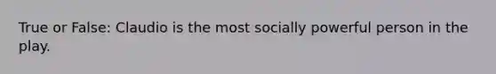 True or False: Claudio is the most socially powerful person in the play.