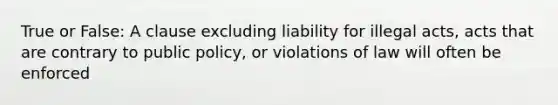 True or False: A clause excluding liability for illegal acts, acts that are contrary to public policy, or violations of law will often be enforced