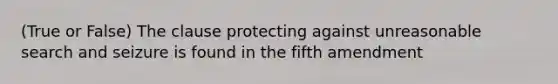 (True or False) The clause protecting against unreasonable search and seizure is found in the fifth amendment