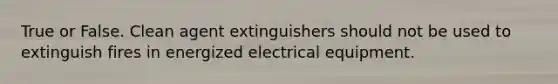 True or False. Clean agent extinguishers should not be used to extinguish fires in energized electrical equipment.